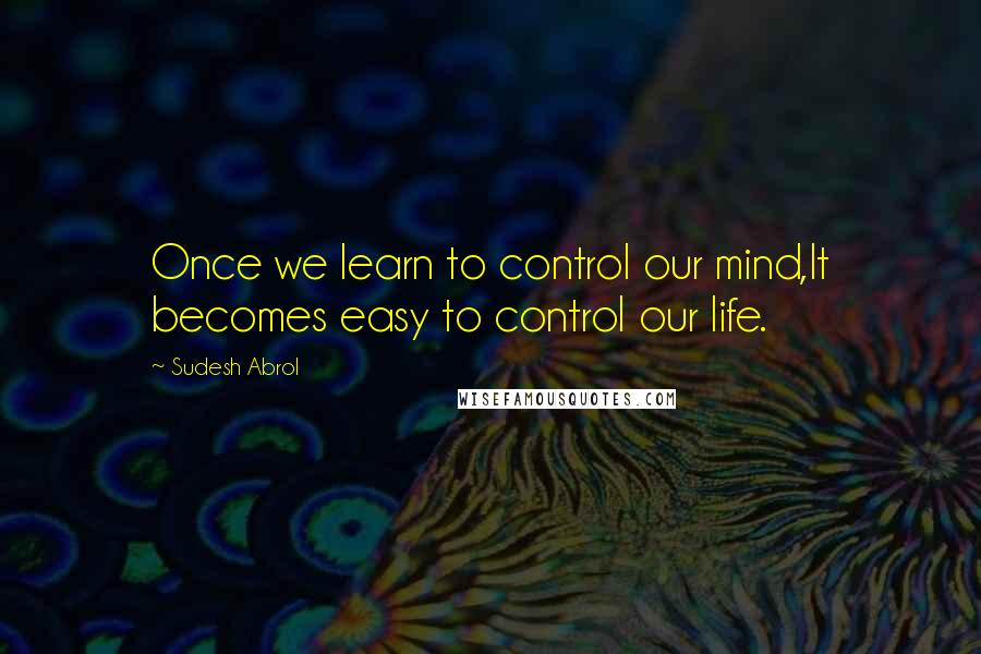 Sudesh Abrol Quotes: Once we learn to control our mind,It becomes easy to control our life.