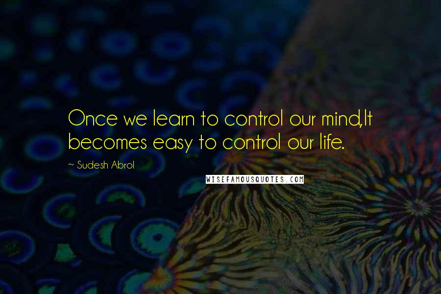 Sudesh Abrol Quotes: Once we learn to control our mind,It becomes easy to control our life.