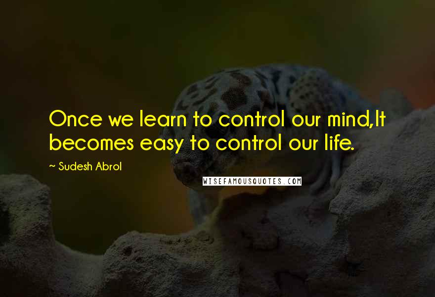 Sudesh Abrol Quotes: Once we learn to control our mind,It becomes easy to control our life.