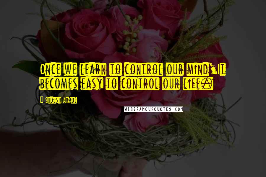 Sudesh Abrol Quotes: Once we learn to control our mind,It becomes easy to control our life.