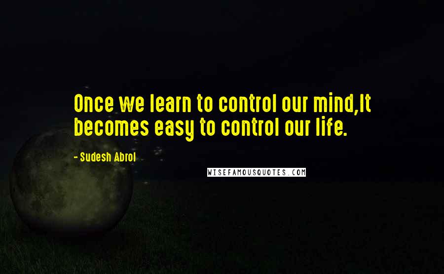 Sudesh Abrol Quotes: Once we learn to control our mind,It becomes easy to control our life.