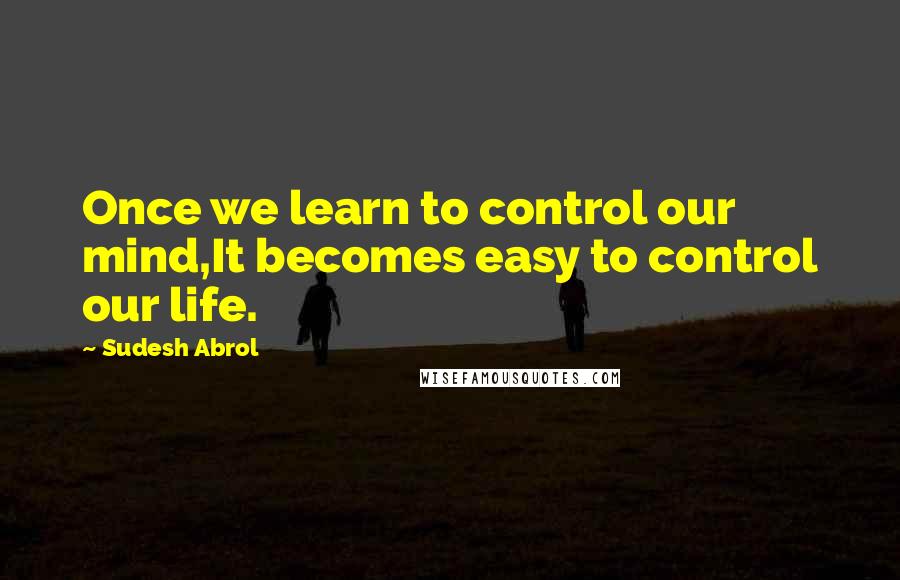 Sudesh Abrol Quotes: Once we learn to control our mind,It becomes easy to control our life.