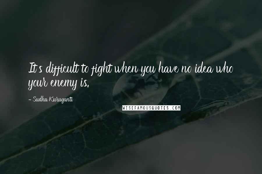 Sudha Kuruganti Quotes: It's difficult to fight when you have no idea who your enemy is.