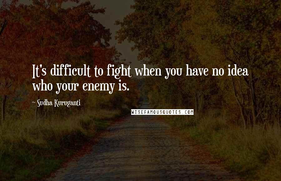 Sudha Kuruganti Quotes: It's difficult to fight when you have no idea who your enemy is.