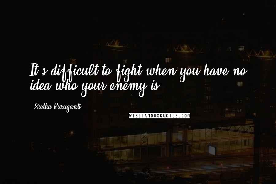 Sudha Kuruganti Quotes: It's difficult to fight when you have no idea who your enemy is.