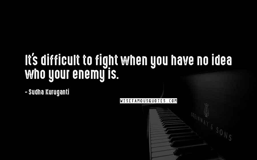 Sudha Kuruganti Quotes: It's difficult to fight when you have no idea who your enemy is.