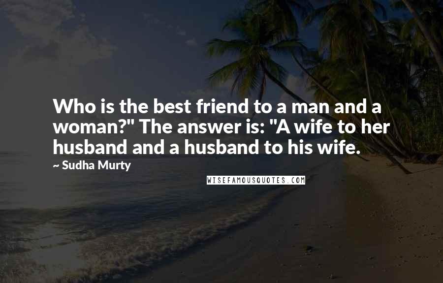 Sudha Murty Quotes: Who is the best friend to a man and a woman?" The answer is: "A wife to her husband and a husband to his wife.