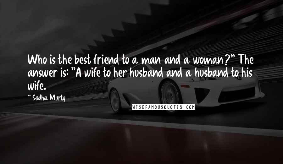 Sudha Murty Quotes: Who is the best friend to a man and a woman?" The answer is: "A wife to her husband and a husband to his wife.