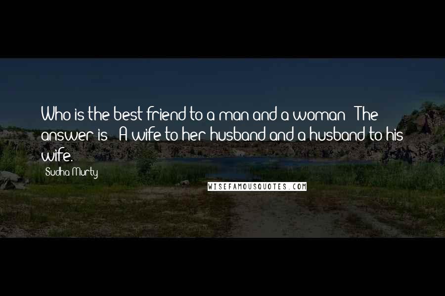 Sudha Murty Quotes: Who is the best friend to a man and a woman?" The answer is: "A wife to her husband and a husband to his wife.