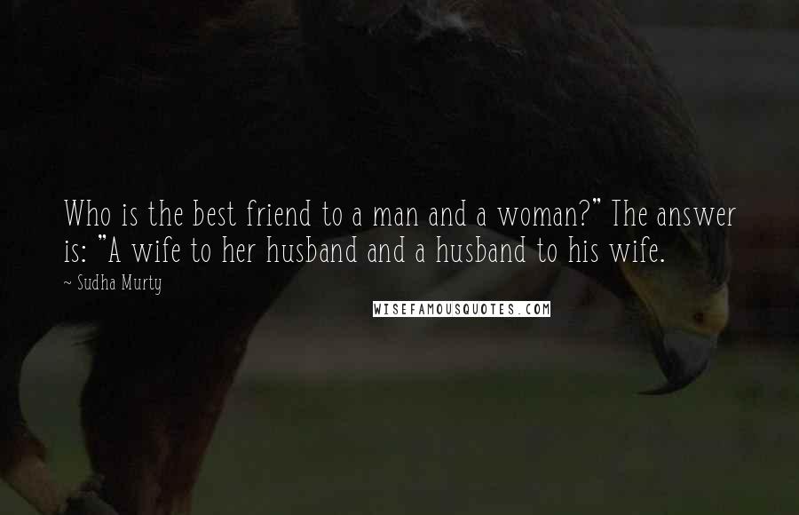 Sudha Murty Quotes: Who is the best friend to a man and a woman?" The answer is: "A wife to her husband and a husband to his wife.
