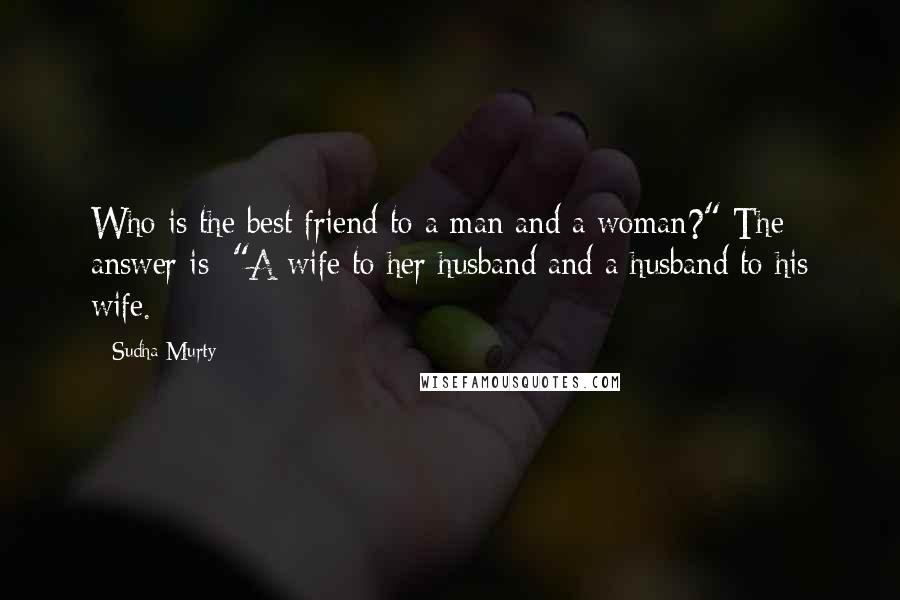 Sudha Murty Quotes: Who is the best friend to a man and a woman?" The answer is: "A wife to her husband and a husband to his wife.