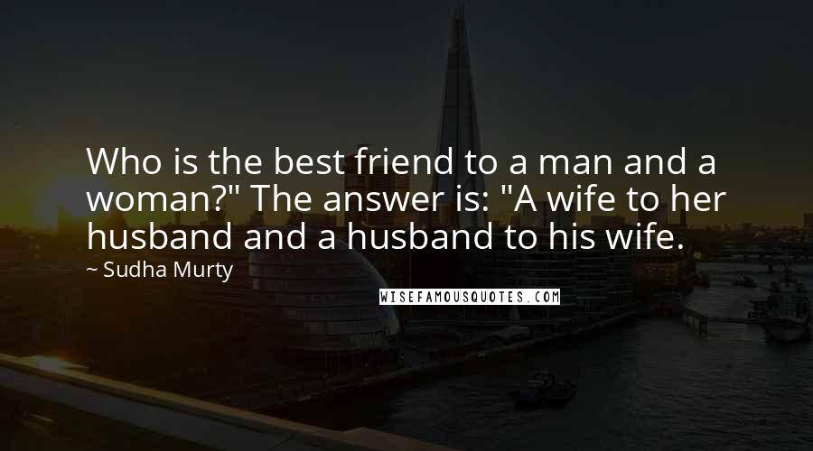 Sudha Murty Quotes: Who is the best friend to a man and a woman?" The answer is: "A wife to her husband and a husband to his wife.