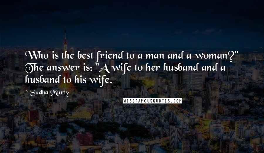 Sudha Murty Quotes: Who is the best friend to a man and a woman?" The answer is: "A wife to her husband and a husband to his wife.