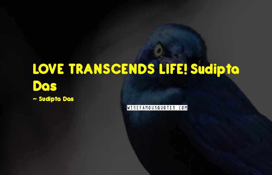 Sudipta Das Quotes: LOVE TRANSCENDS LIFE! Sudipta Das