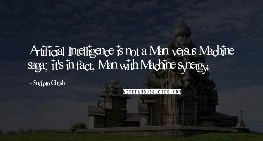 Sudipto Ghosh Quotes: Artificial Intelligence is not a Man versus Machine saga; it's in fact, Man with Machine synergy.