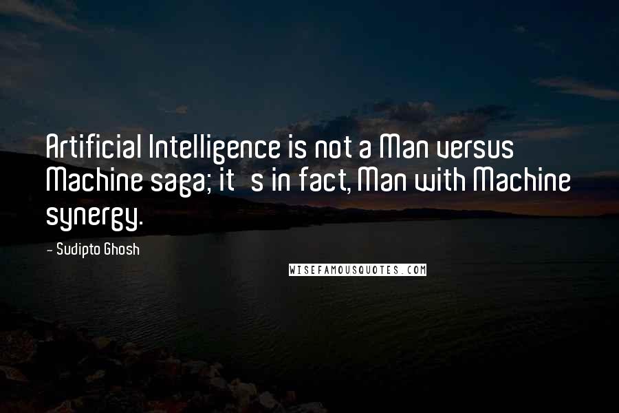 Sudipto Ghosh Quotes: Artificial Intelligence is not a Man versus Machine saga; it's in fact, Man with Machine synergy.