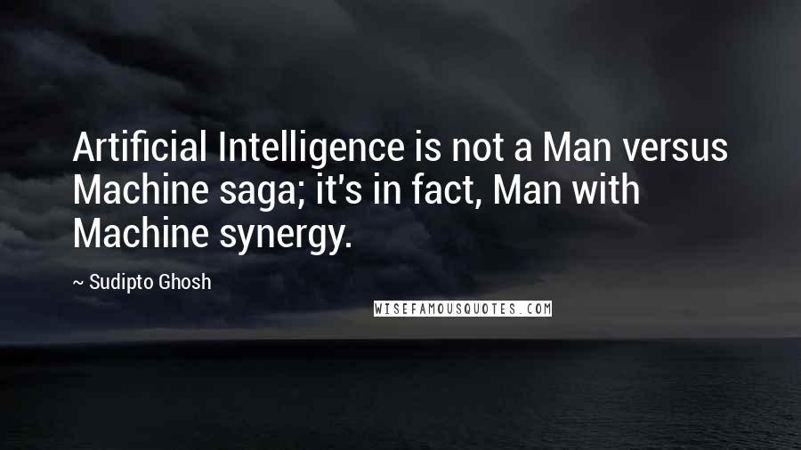 Sudipto Ghosh Quotes: Artificial Intelligence is not a Man versus Machine saga; it's in fact, Man with Machine synergy.