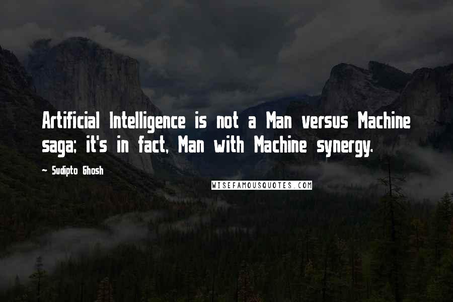 Sudipto Ghosh Quotes: Artificial Intelligence is not a Man versus Machine saga; it's in fact, Man with Machine synergy.