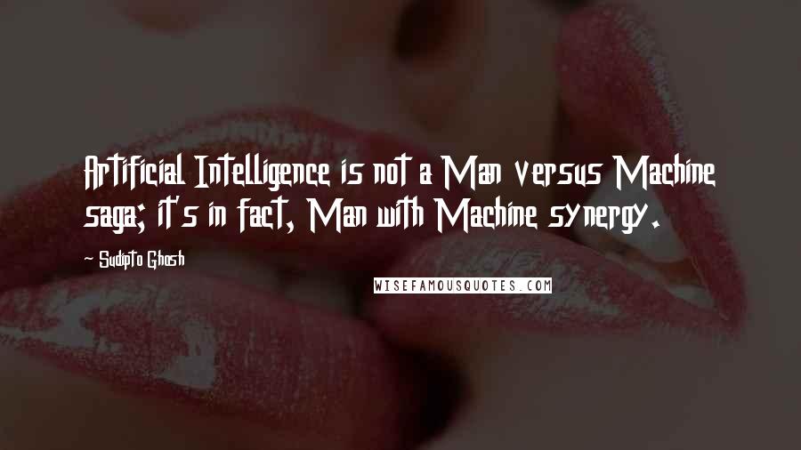 Sudipto Ghosh Quotes: Artificial Intelligence is not a Man versus Machine saga; it's in fact, Man with Machine synergy.