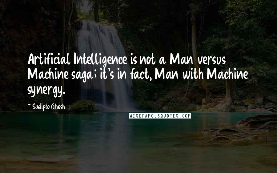 Sudipto Ghosh Quotes: Artificial Intelligence is not a Man versus Machine saga; it's in fact, Man with Machine synergy.