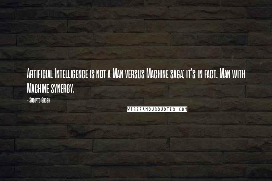 Sudipto Ghosh Quotes: Artificial Intelligence is not a Man versus Machine saga; it's in fact, Man with Machine synergy.