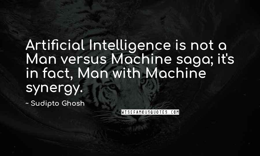 Sudipto Ghosh Quotes: Artificial Intelligence is not a Man versus Machine saga; it's in fact, Man with Machine synergy.