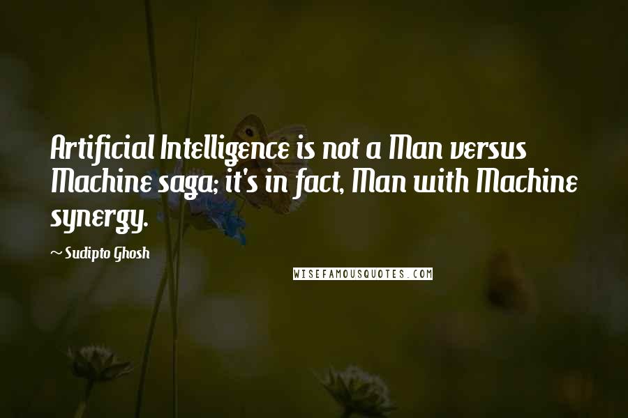 Sudipto Ghosh Quotes: Artificial Intelligence is not a Man versus Machine saga; it's in fact, Man with Machine synergy.