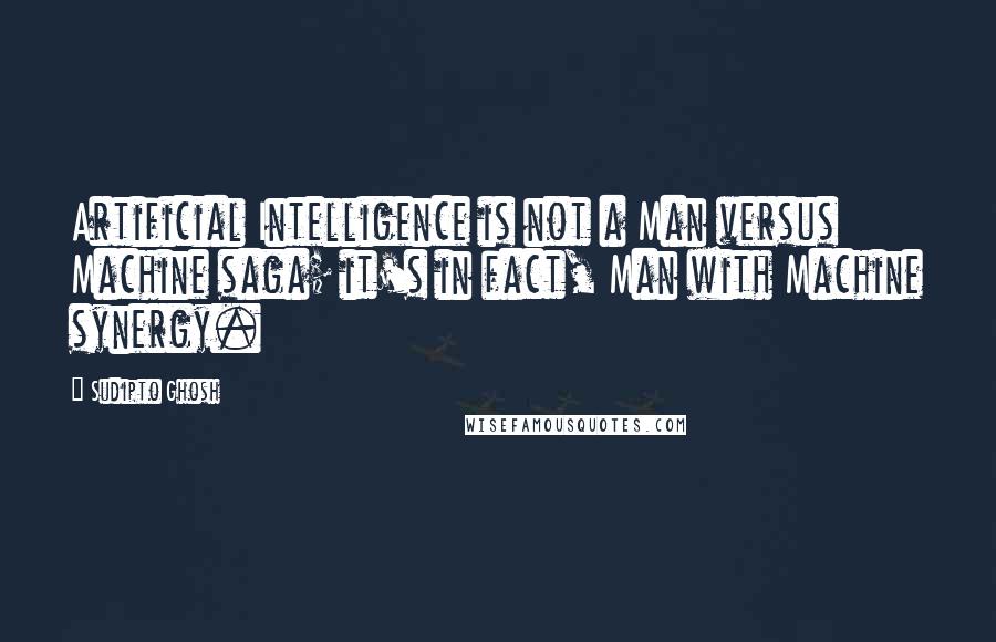 Sudipto Ghosh Quotes: Artificial Intelligence is not a Man versus Machine saga; it's in fact, Man with Machine synergy.