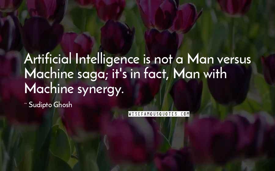 Sudipto Ghosh Quotes: Artificial Intelligence is not a Man versus Machine saga; it's in fact, Man with Machine synergy.