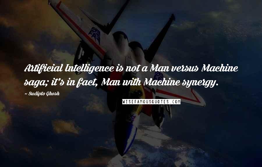 Sudipto Ghosh Quotes: Artificial Intelligence is not a Man versus Machine saga; it's in fact, Man with Machine synergy.