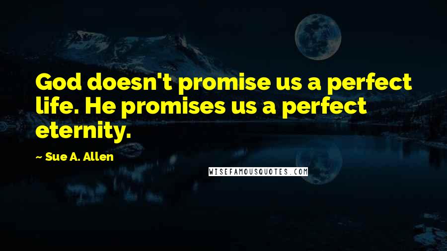 Sue A. Allen Quotes: God doesn't promise us a perfect life. He promises us a perfect eternity.