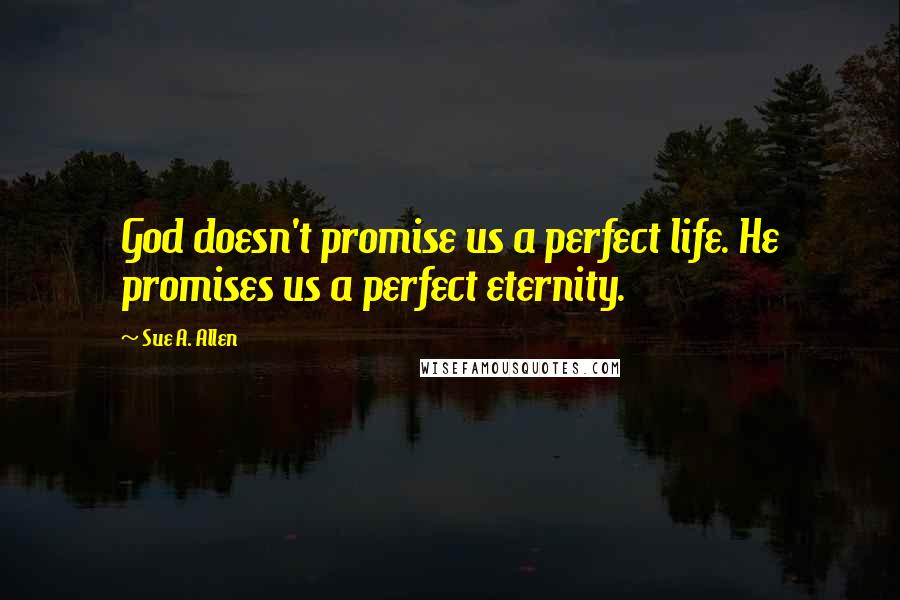 Sue A. Allen Quotes: God doesn't promise us a perfect life. He promises us a perfect eternity.