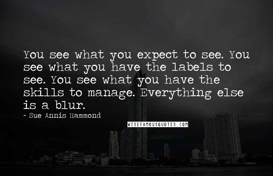 Sue Annis Hammond Quotes: You see what you expect to see. You see what you have the labels to see. You see what you have the skills to manage. Everything else is a blur.