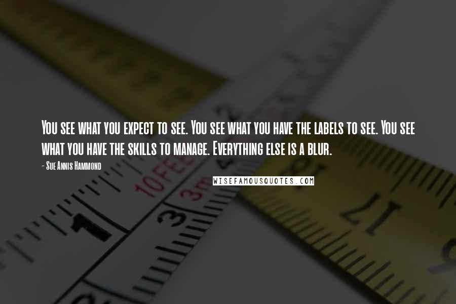Sue Annis Hammond Quotes: You see what you expect to see. You see what you have the labels to see. You see what you have the skills to manage. Everything else is a blur.