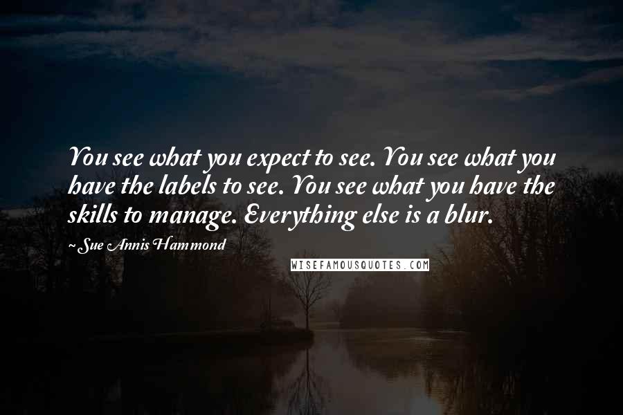 Sue Annis Hammond Quotes: You see what you expect to see. You see what you have the labels to see. You see what you have the skills to manage. Everything else is a blur.