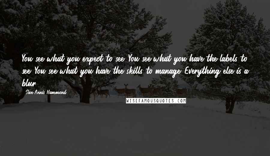 Sue Annis Hammond Quotes: You see what you expect to see. You see what you have the labels to see. You see what you have the skills to manage. Everything else is a blur.