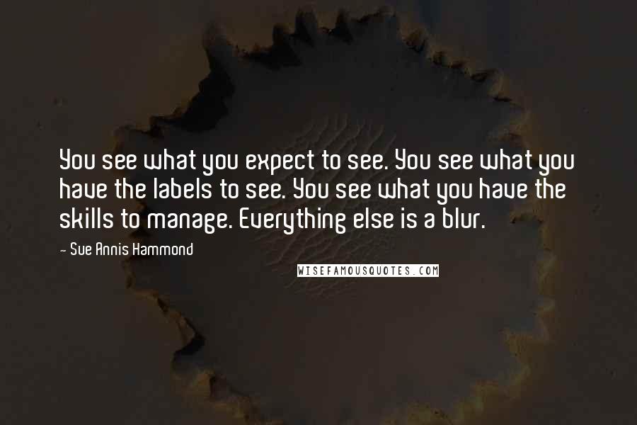 Sue Annis Hammond Quotes: You see what you expect to see. You see what you have the labels to see. You see what you have the skills to manage. Everything else is a blur.