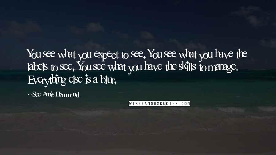 Sue Annis Hammond Quotes: You see what you expect to see. You see what you have the labels to see. You see what you have the skills to manage. Everything else is a blur.