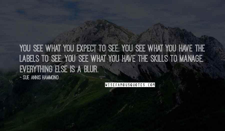 Sue Annis Hammond Quotes: You see what you expect to see. You see what you have the labels to see. You see what you have the skills to manage. Everything else is a blur.