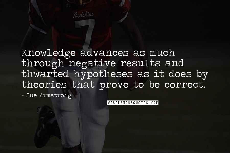 Sue Armstrong Quotes: Knowledge advances as much through negative results and thwarted hypotheses as it does by theories that prove to be correct.