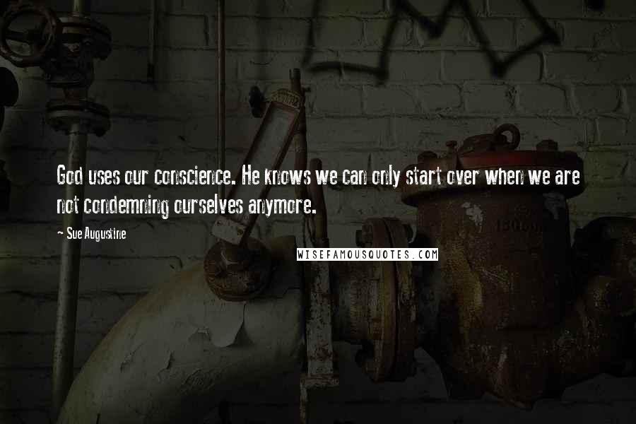 Sue Augustine Quotes: God uses our conscience. He knows we can only start over when we are not condemning ourselves anymore.