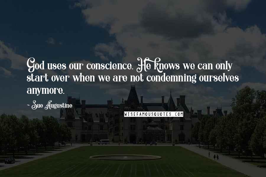 Sue Augustine Quotes: God uses our conscience. He knows we can only start over when we are not condemning ourselves anymore.