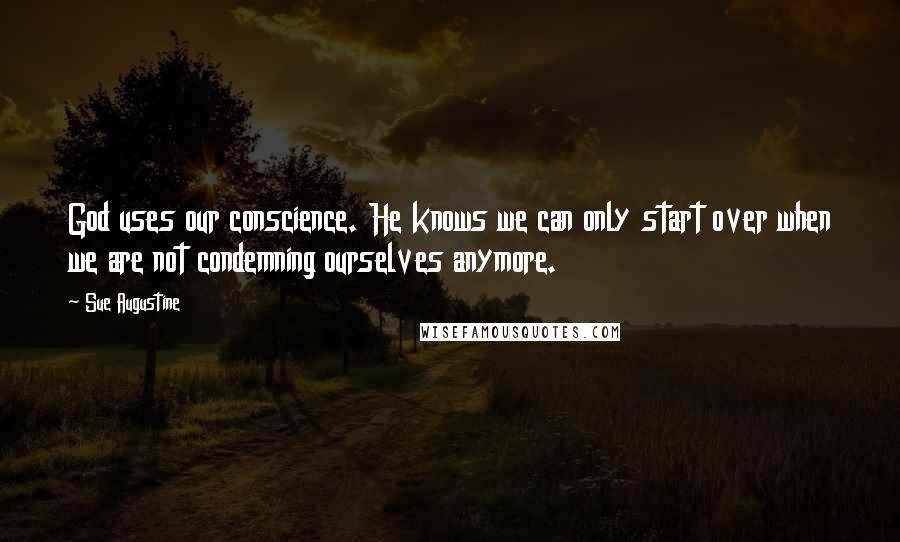 Sue Augustine Quotes: God uses our conscience. He knows we can only start over when we are not condemning ourselves anymore.