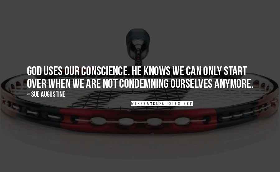 Sue Augustine Quotes: God uses our conscience. He knows we can only start over when we are not condemning ourselves anymore.