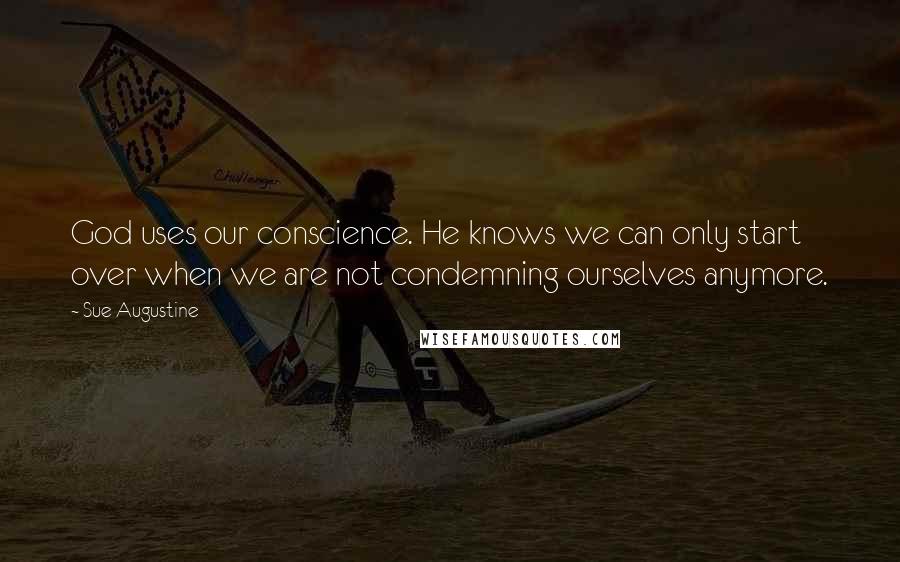 Sue Augustine Quotes: God uses our conscience. He knows we can only start over when we are not condemning ourselves anymore.