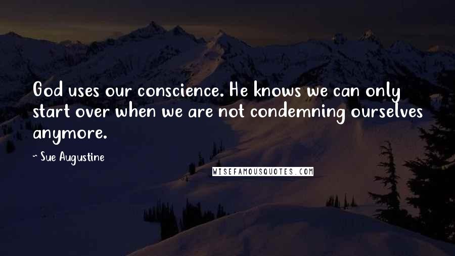 Sue Augustine Quotes: God uses our conscience. He knows we can only start over when we are not condemning ourselves anymore.