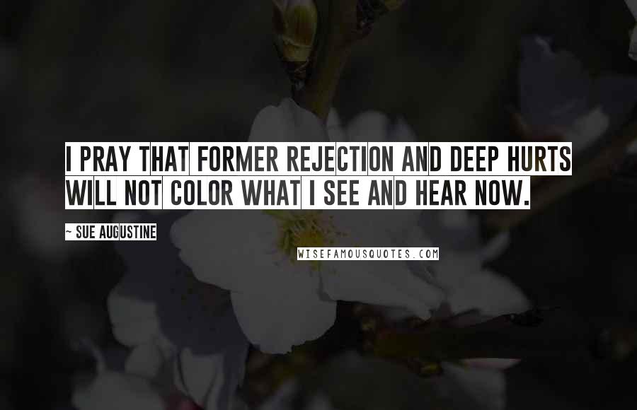 Sue Augustine Quotes: I pray that former rejection and deep hurts will not color what I see and hear now.