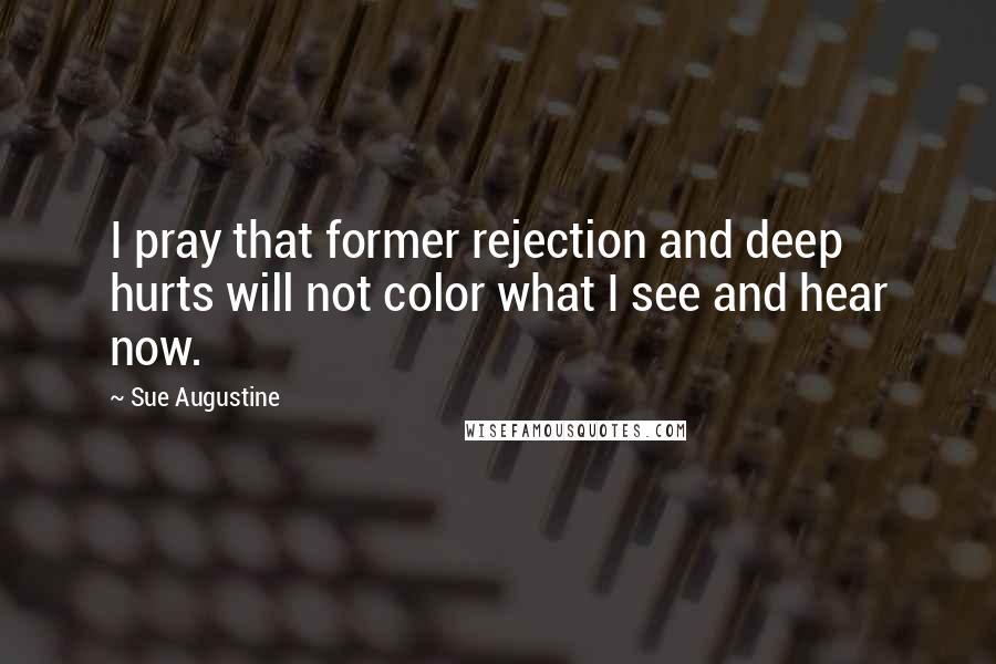 Sue Augustine Quotes: I pray that former rejection and deep hurts will not color what I see and hear now.