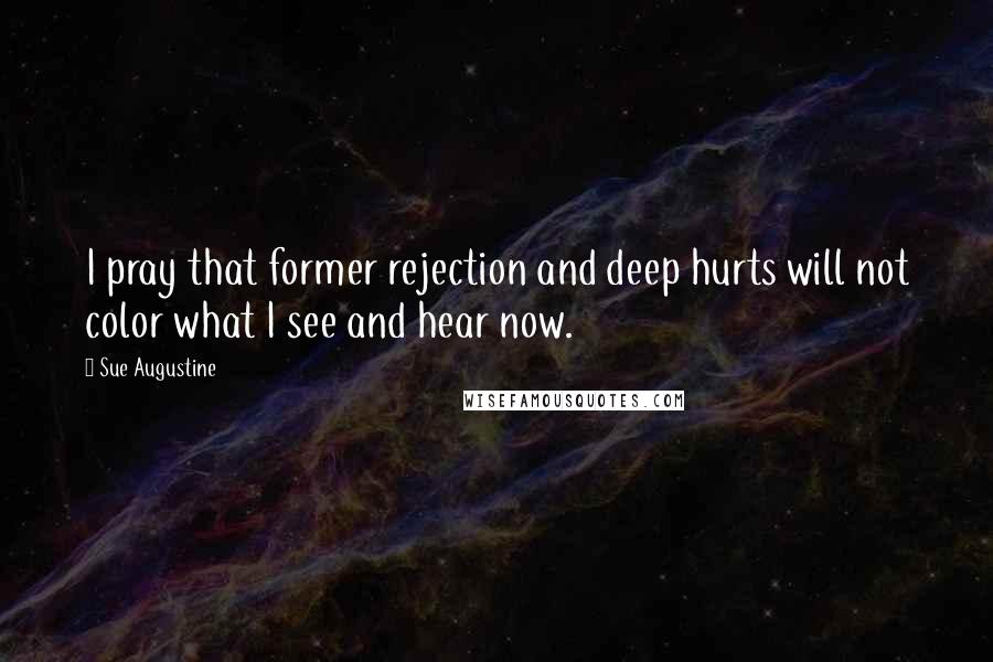 Sue Augustine Quotes: I pray that former rejection and deep hurts will not color what I see and hear now.