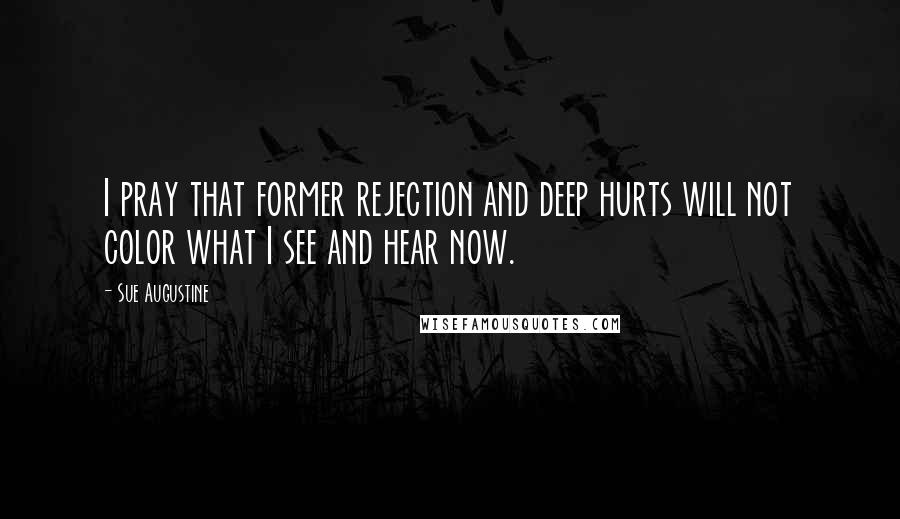 Sue Augustine Quotes: I pray that former rejection and deep hurts will not color what I see and hear now.